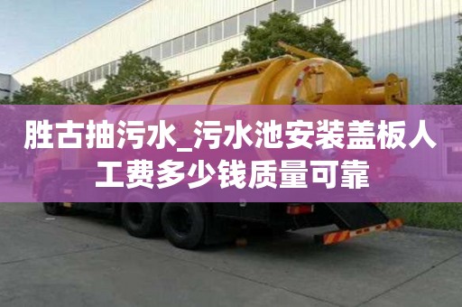 勝古抽污水_污水池安裝蓋板人工費多少錢質量可靠