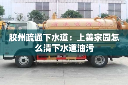 膠州疏通下水道：上善家園怎么清下水道油污