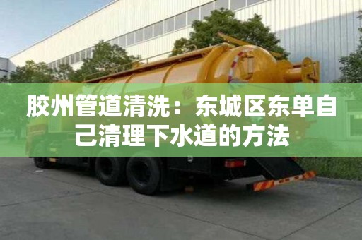 膠州管道清洗：東城區東單自己清理下水道的方法
