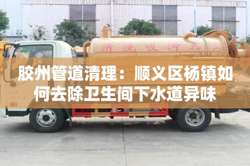 膠州管道清理：順義區(qū)楊鎮(zhèn)如何去除衛(wèi)生間下水道異味