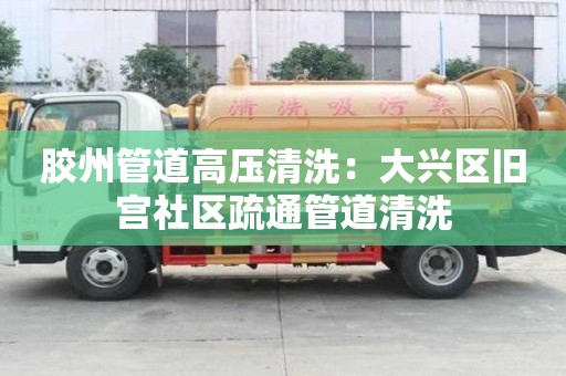 膠州管道高壓清洗：大興區舊宮社區疏通管道清洗