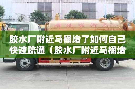 膠水廠附近馬桶堵了如何自己快速疏通（膠水廠附近馬桶堵了如何自己快速疏通下水）