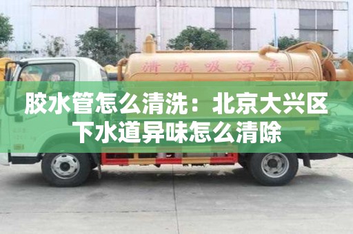膠水管怎么清洗：北京大興區下水道異味怎么清除