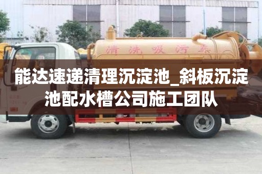 能達速遞清理沉淀池_斜板沉淀池配水槽公司施工團隊