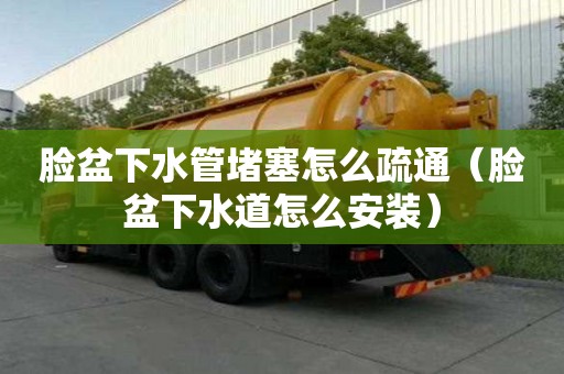 臉盆下水管堵塞怎么疏通（臉盆下水道怎么安裝）