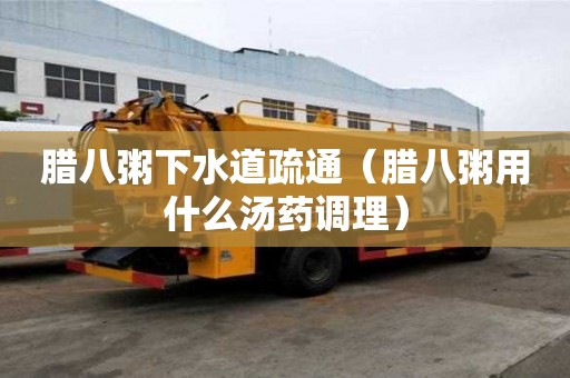 臘八粥下水道疏通（臘八粥用什么湯藥調(diào)理）