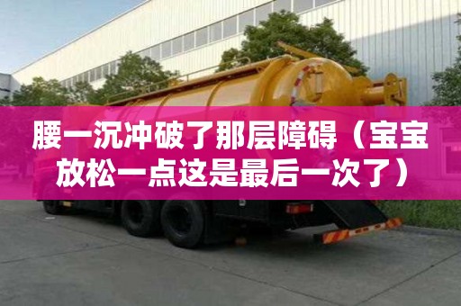 腰一沉沖破了那層障礙（寶寶放松一點這是最后一次了）