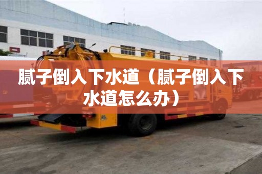 膩子倒入下水道（膩子倒入下水道怎么辦）