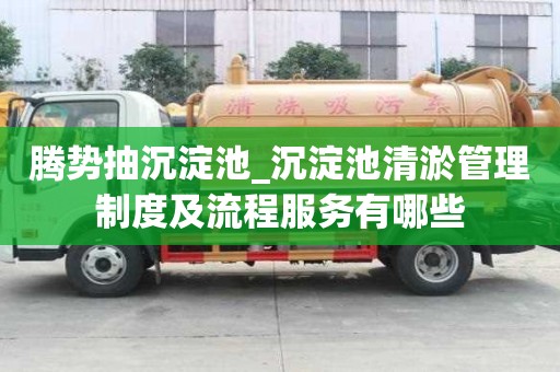 騰勢抽沉淀池_沉淀池清淤管理制度及流程服務有哪些