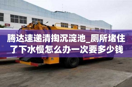 騰達速遞清掏沉淀池_廁所堵住了下水慢怎么辦一次要多少錢