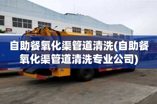 自助餐氧化渠管道清洗(自助餐氧化渠管道清洗專業公司)