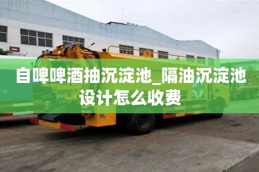 自啤啤酒抽沉淀池_隔油沉淀池設(shè)計(jì)怎么收費(fèi)