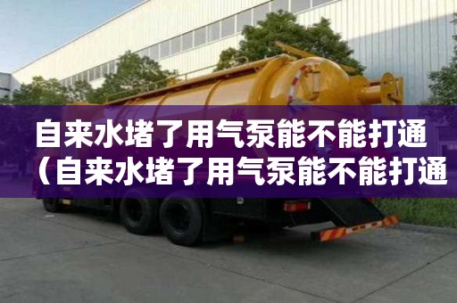 自來水堵了用氣泵能不能打通（自來水堵了用氣泵能不能打通管道）