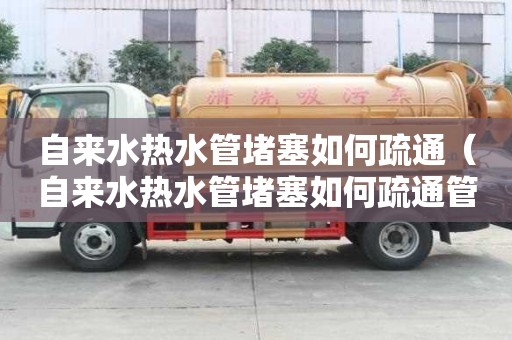 自來(lái)水熱水管堵塞如何疏通（自來(lái)水熱水管堵塞如何疏通管道）