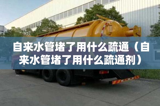 自來水管堵了用什么疏通（自來水管堵了用什么疏通劑）