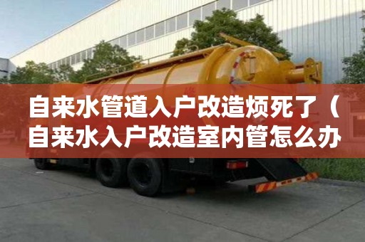 自來水管道入戶改造煩死了（自來水入戶改造室內(nèi)管怎么辦）