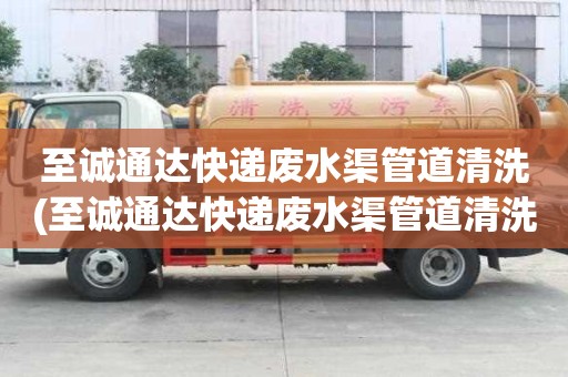 至誠通達快遞廢水渠管道清洗(至誠通達快遞廢水渠管道清洗選什么公司)