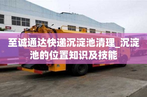 至誠通達快遞沉淀池清理_沉淀池的位置知識及技能