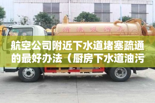 航空公司附近下水道堵塞疏通的最好辦法（廚房下水道油污堵塞疏通的最好辦法）