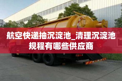 航空快遞抽沉淀池_清理沉淀池規(guī)程有哪些供應(yīng)商