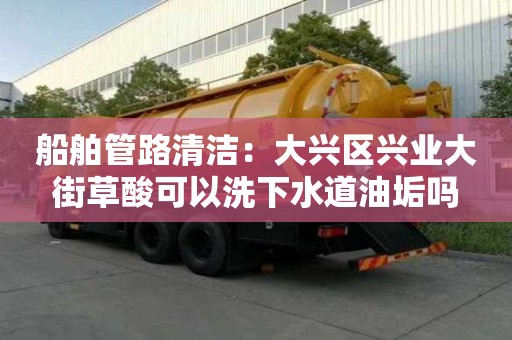 船舶管路清潔：大興區(qū)興業(yè)大街草酸可以洗下水道油垢嗎
