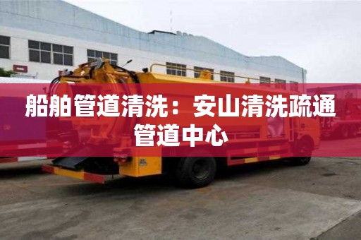 船舶管道清洗：安山清洗疏通管道中心