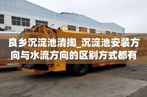 良鄉沉淀池清掏_沉淀池安裝方向與水流方向的區別方式都有哪些