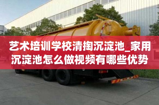 藝術培訓學校清掏沉淀池_家用沉淀池怎么做視頻有哪些優勢呢