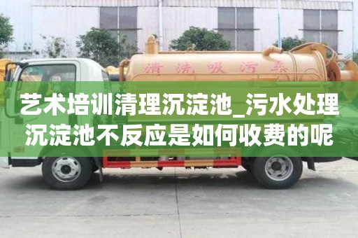 藝術培訓清理沉淀池_污水處理沉淀池不反應是如何收費的呢