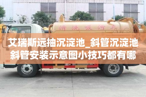 艾瑞斯遠抽沉淀池_斜管沉淀池斜管安裝示意圖小技巧都有哪些