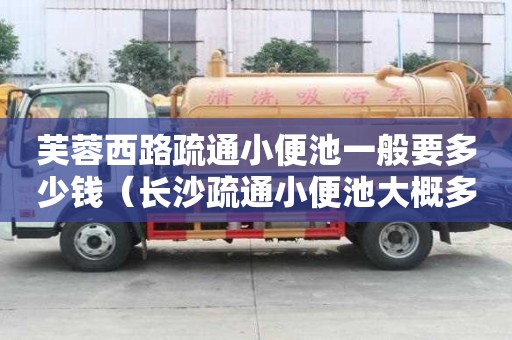 芙蓉西路疏通小便池一般要多少錢（長沙疏通小便池大概多少錢）