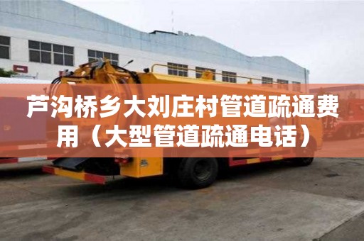 蘆溝橋鄉(xiāng)大劉莊村管道疏通費(fèi)用(大型管道疏通電話) 蘆溝橋鄉(xiāng)大劉莊村管道疏通費(fèi)用(大型管道疏通電話)