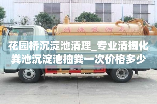 花園橋沉淀池清理_專業清掏化糞池沉淀池抽糞一次價格多少