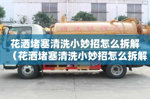 花灑堵塞清洗小妙招怎么拆解（花灑堵塞清洗小妙招怎么拆解視頻）