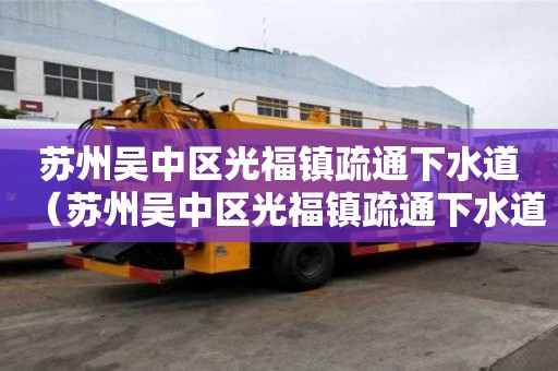 蘇州吳中區光福鎮疏通下水道（蘇州吳中區光福鎮疏通下水道電話）