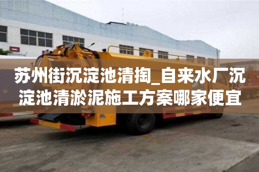 蘇州街沉淀池清掏_自來水廠沉淀池清淤泥施工方案哪家便宜又好