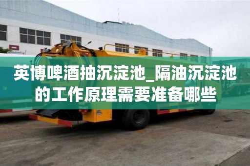英博啤酒抽沉淀池_隔油沉淀池的工作原理需要準備哪些