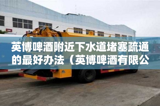 英博啤酒附近下水道堵塞疏通的最好辦法（英博啤酒有限公司）