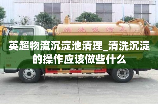 英超物流沉淀池清理_清洗沉淀的操作應該做些什么