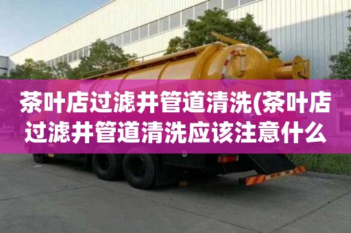 茶葉店過濾井管道清洗(茶葉店過濾井管道清洗應該注意什么)