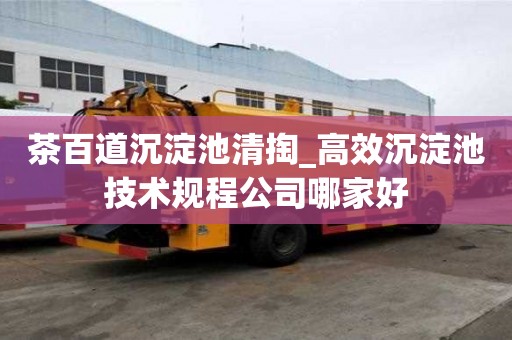 茶百道沉淀池清掏_高效沉淀池技術規程公司哪家好