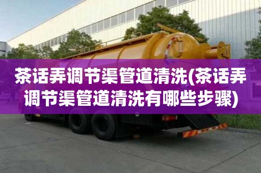 茶話弄調節渠管道清洗(茶話弄調節渠管道清洗有哪些步驟)