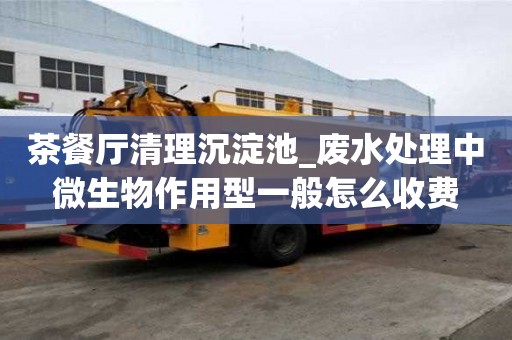 茶餐廳清理沉淀池_廢水處理中微生物作用型一般怎么收費