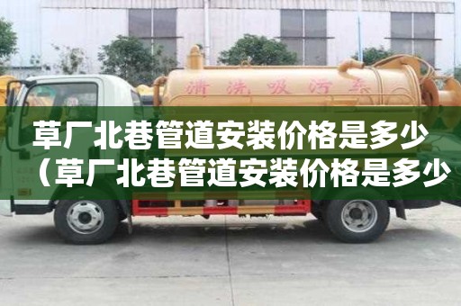 草廠北巷管道安裝價格是多少（草廠北巷管道安裝價格是多少錢）
