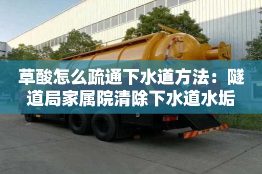 草酸怎么疏通下水道方法：隧道局家屬院清除下水道水垢