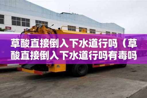 草酸直接倒入下水道行嗎（草酸直接倒入下水道行嗎有毒嗎）