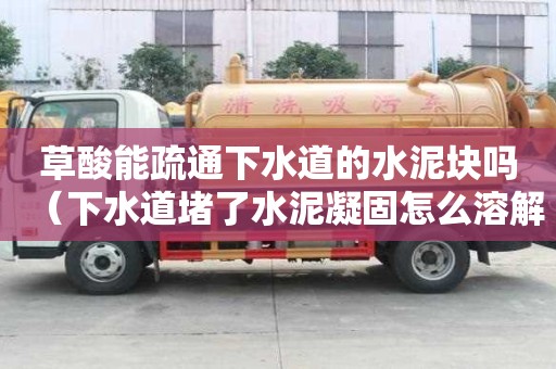草酸能疏通下水道的水泥塊嗎（下水道堵了水泥凝固怎么溶解）