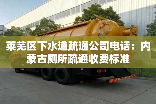 萊蕪區下水道疏通公司電話：內蒙古廁所疏通收費標準