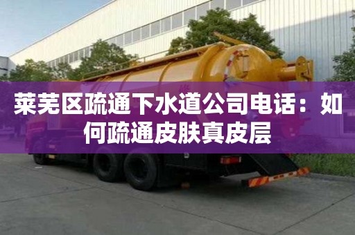 萊蕪區疏通下水道公司電話：如何疏通皮膚真皮層