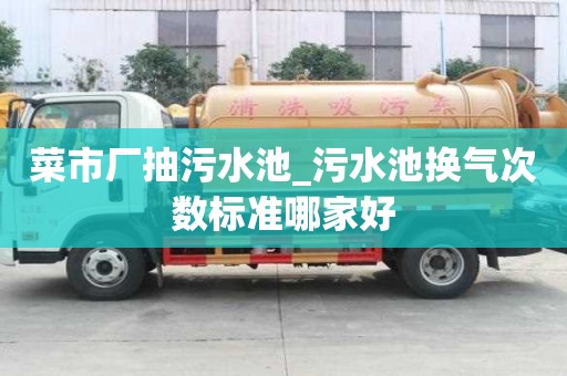 菜市廠抽污水池_污水池?fù)Q氣次數(shù)標(biāo)準(zhǔn)哪家好